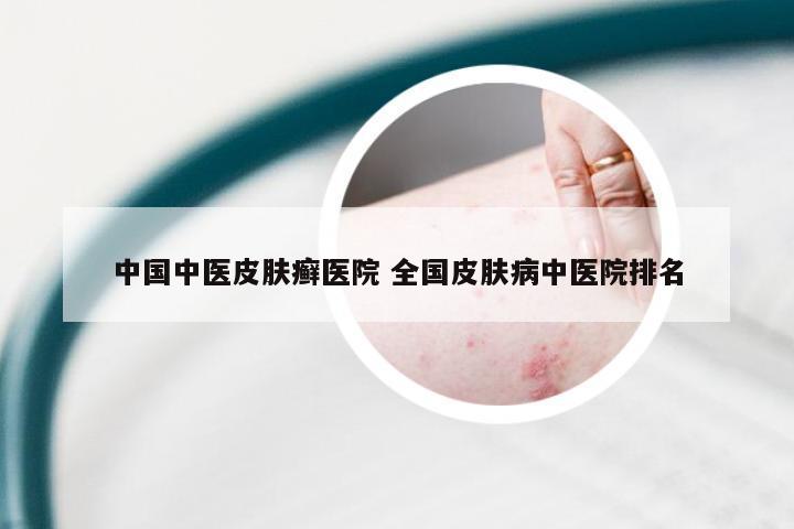 中国中医皮肤癣医院 全国皮肤病中医院排名