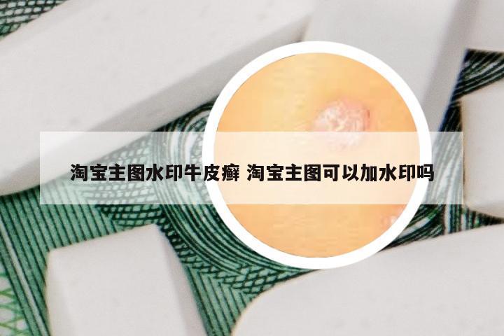淘宝主图水印牛皮癣 淘宝主图可以加水印吗