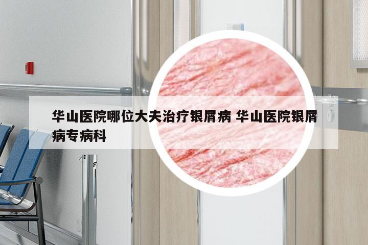 华山医院哪位大夫治疗银屑病 华山医院银屑病专病科