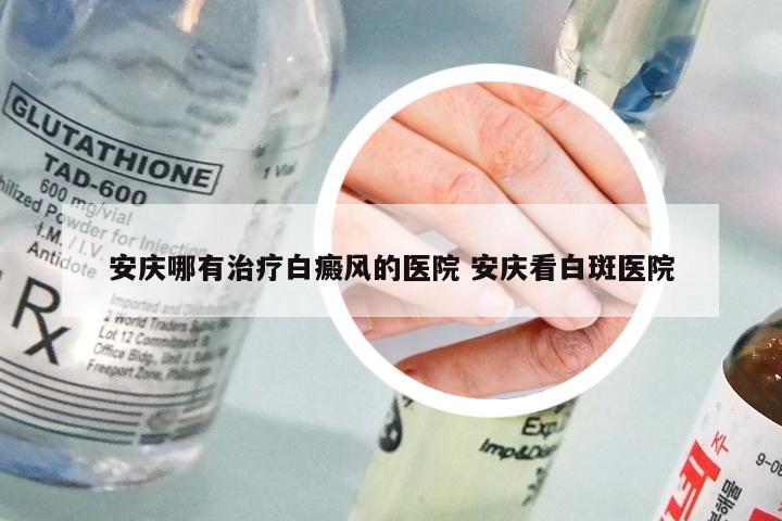 安庆哪有治疗白癜风的医院 安庆看白斑医院