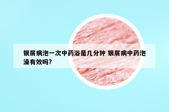 银屑病泡一次中药浴是几分钟 银屑病中药泡澡有效吗?