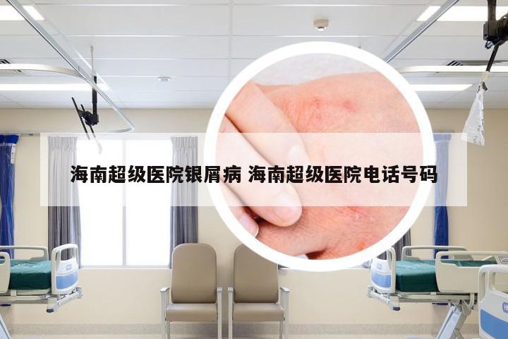 海南超级医院银屑病 海南超级医院电话号码
