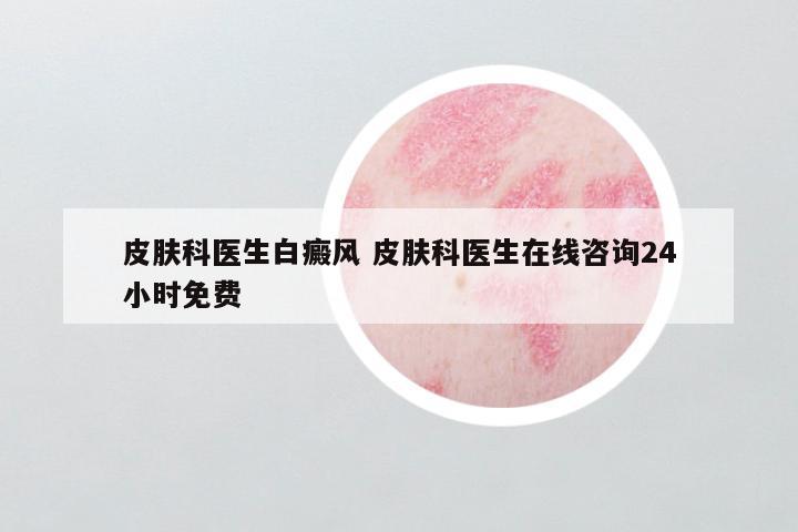 皮肤科医生白癜风 皮肤科医生在线咨询24小时免费
