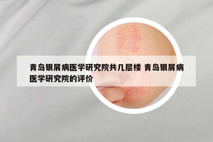 青岛银屑病医学研究院共几层楼 青岛银屑病医学研究院的评价