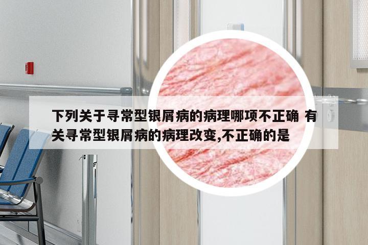 下列关于寻常型银屑病的病理哪项不正确 有关寻常型银屑病的病理改变,不正确的是