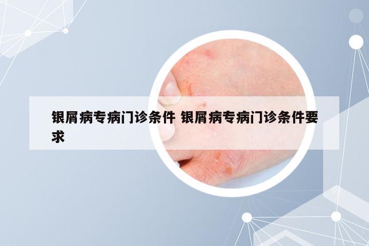 银屑病专病门诊条件 银屑病专病门诊条件要求